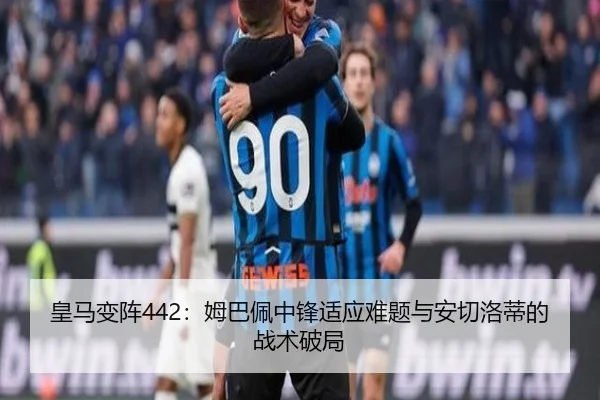 皇马变阵442：姆巴佩中锋适应难题与安切洛蒂的战术破局