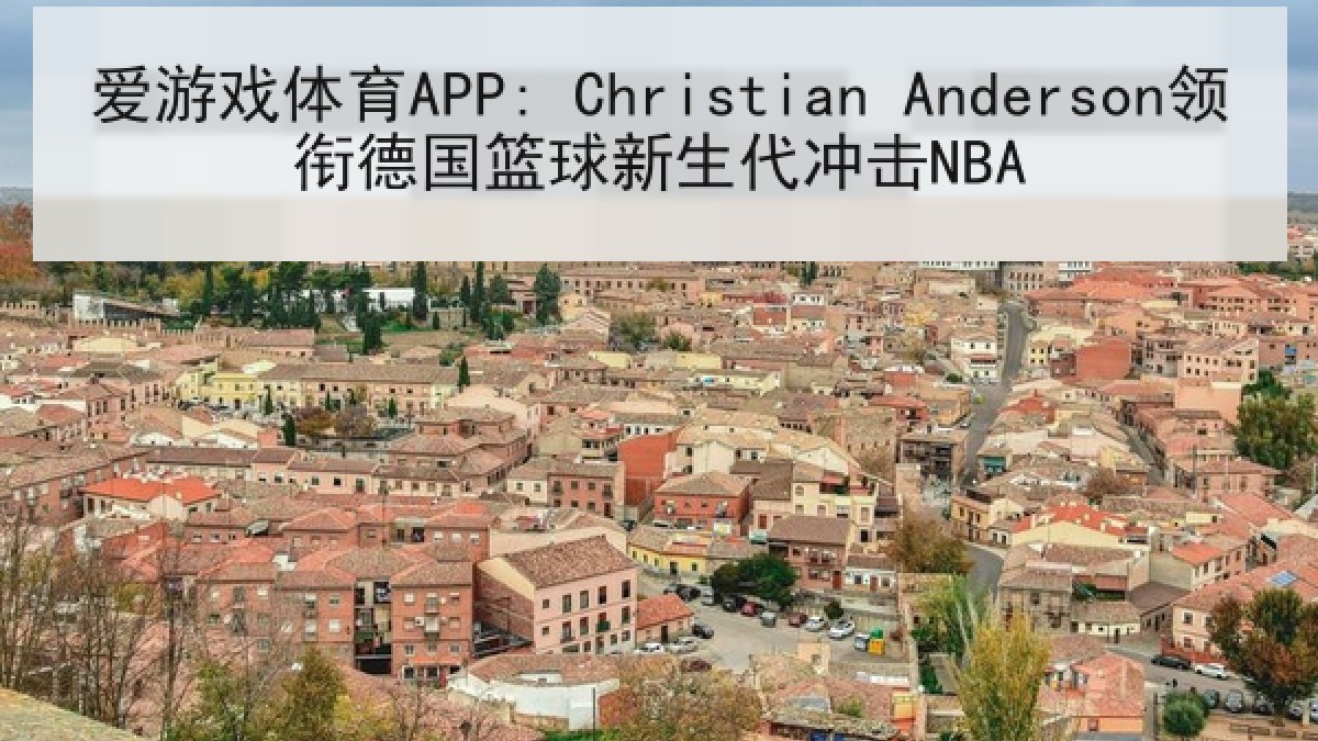 爱游戏体育APP: Christian Anderson领衔德国篮球新生代冲击NBA