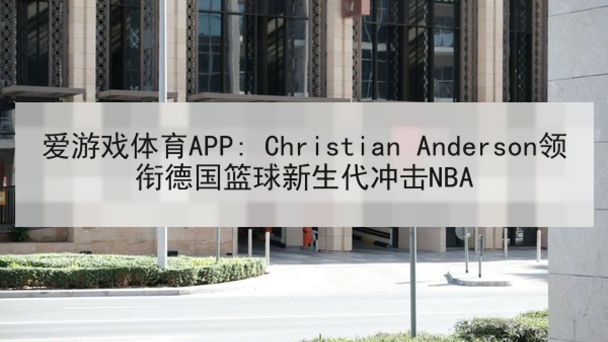 爱游戏体育APP: Christian Anderson领衔德国篮球新生代冲击NBA