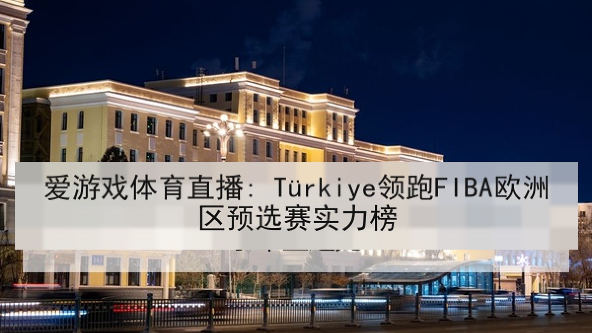 爱游戏体育直播: Türkiye领跑FIBA欧洲区预选赛实力榜