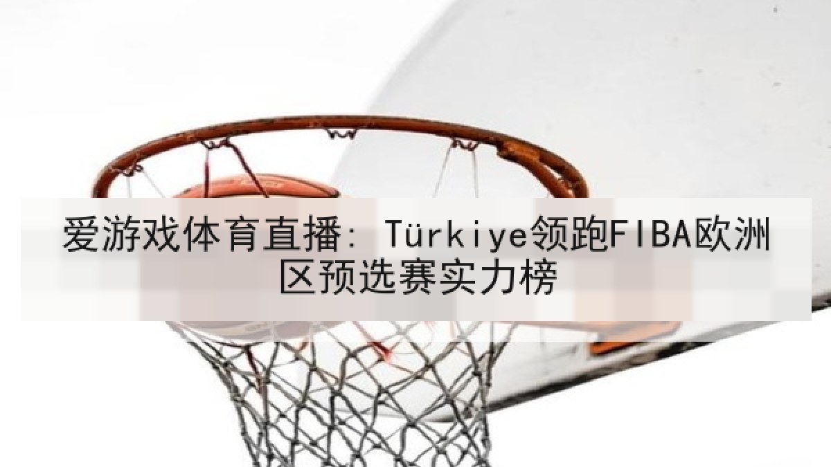 爱游戏体育直播: Türkiye领跑FIBA欧洲区预选赛实力榜