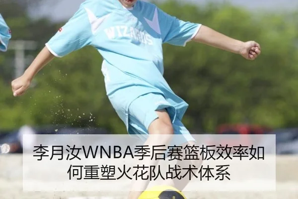 李月汝WNBA季后赛篮板效率如何重塑火花队战术体系