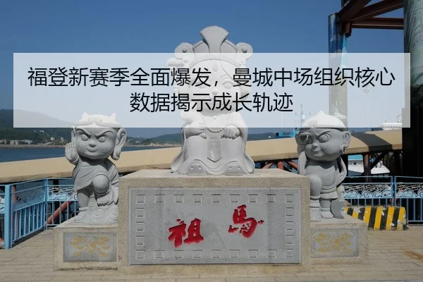福登新赛季全面爆发，曼城中场组织核心数据揭示成长轨迹