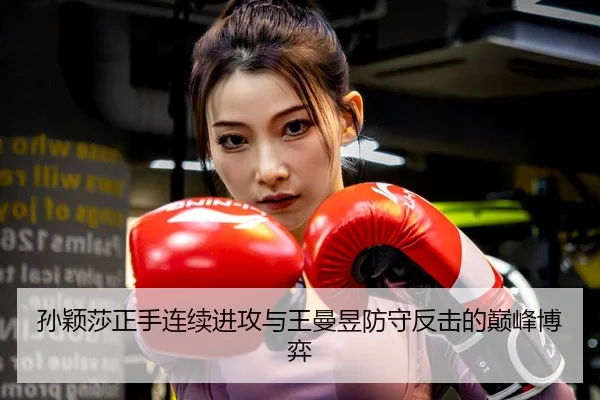 孙颖莎正手连续进攻与王曼昱防守反击的巅峰博弈