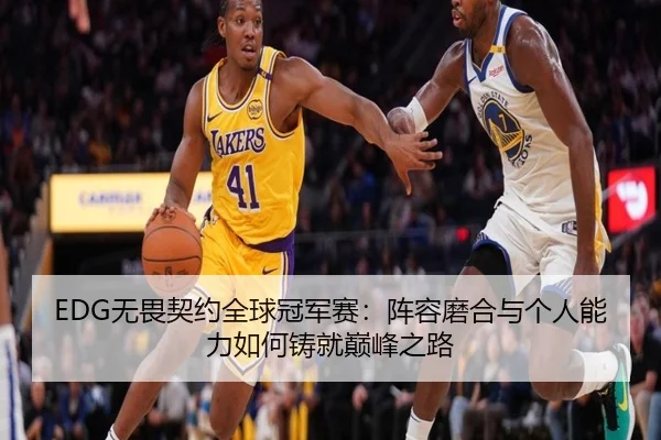 EDG无畏契约全球冠军赛：阵容磨合与个人能力如何铸就巅峰之路