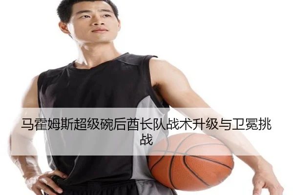 马霍姆斯超级碗后酋长队战术升级与卫冕挑战