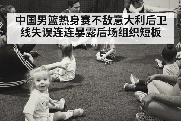 中国男篮热身赛不敌意大利后卫线失误连连暴露后场组织短板