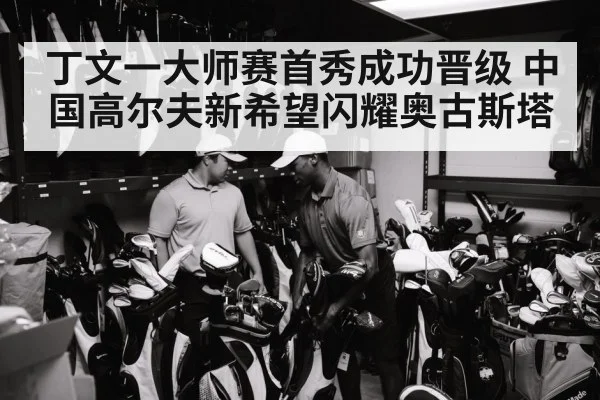丁文一大师赛首秀成功晋级 中国高尔夫新希望闪耀奥古斯塔