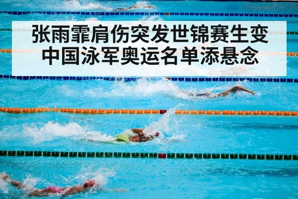 张雨霏肩伤突发世锦赛生变 中国泳军奥运名单添悬念