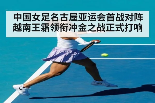 中国女足名古屋亚运会首战对阵越南王霜领衔冲金之战正式打响